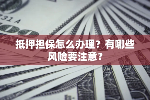 北京抵押担保怎么办理？有哪些风险要注意？