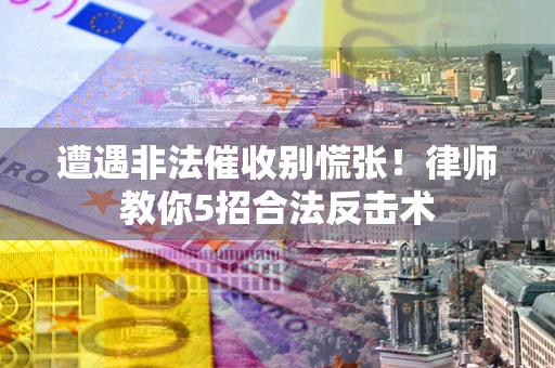 北京遭遇非法催收别慌张！律师教你5招合法反击术