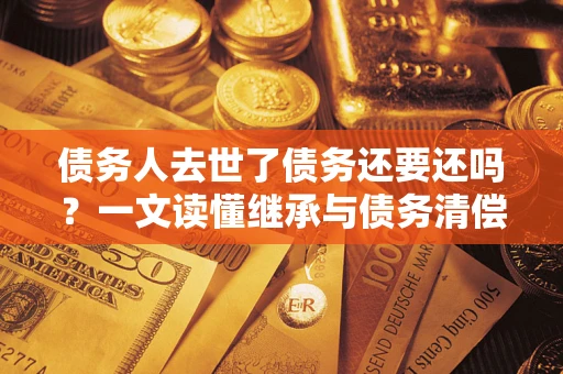 北京债务人去世了债务还要还吗？一文读懂继承与债务清偿