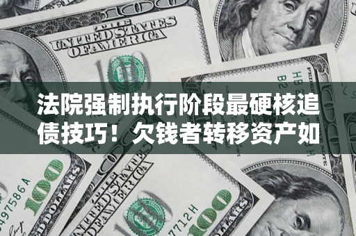 北京法院强制执行阶段最硬核追债技巧！欠钱者转移资产如何破解？