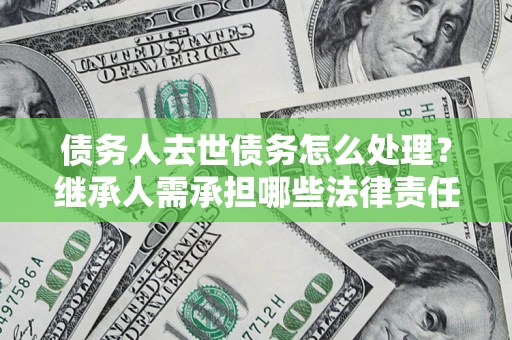 北京债务人去世债务怎么处理？继承人需承担哪些法律责任？