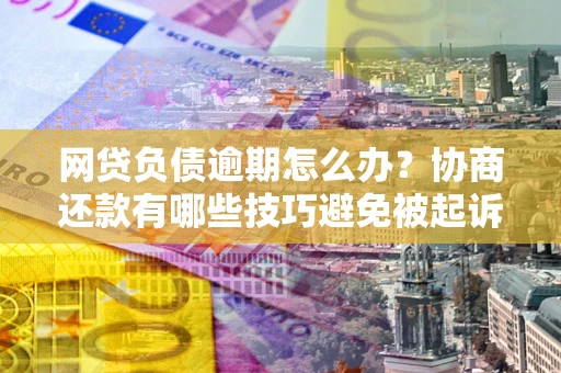 北京网贷负债逾期怎么办？协商还款有哪些技巧避免被起诉？