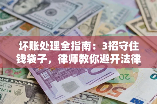 北京坏账处理全指南：3招守住钱袋子，律师教你避开法律雷区