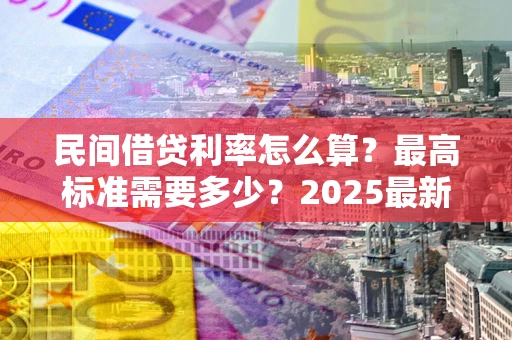北京民间借贷利率怎么算？最高标准需要多少？2025最新避坑指南