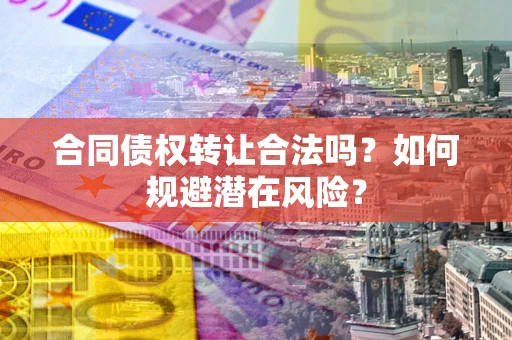 北京合同债权转让合法吗?如何规避潜在风险? 北京合同债权转让合法吗?如何规避潜在风险?