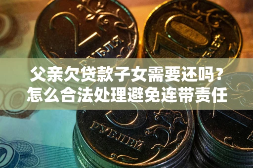 北京父亲欠贷款子女需要还吗？怎么合法处理避免连带责任？