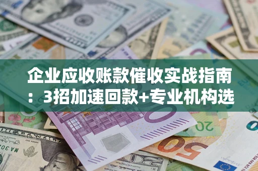 北京企业应收账款催收实战指南：3招加速回款+专业机构选择避坑