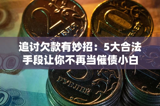 北京追讨欠款有妙招：5大合法手段让你不再当催债小白