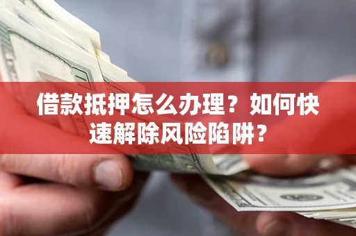 北京借款抵押怎么办理？如何快速解除风险陷阱？