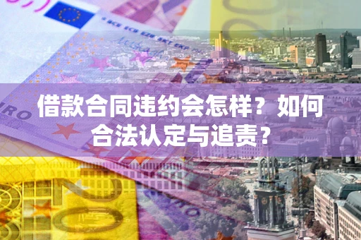 北京借款合同违约会怎样？如何合法认定与追责？