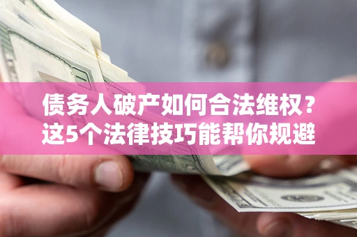 北京债务人破产如何合法维权？这5个法律技巧能帮你规避风险