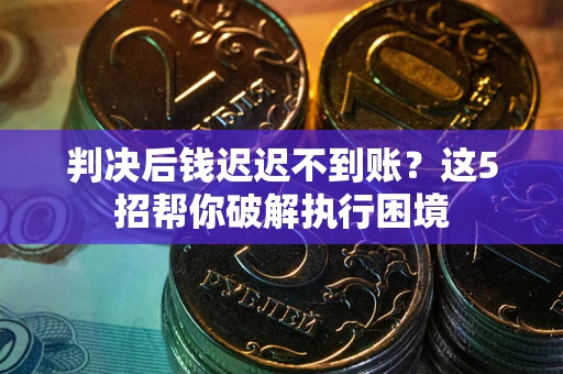 北京判决后钱迟迟不到账？这5招帮你破解执行困境