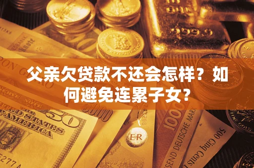 北京父亲欠贷款不还会怎样？如何避免连累子女？