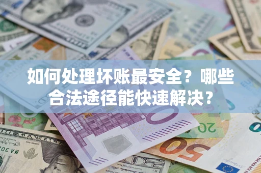 北京如何处理坏账最安全？哪些合法途径能快速解决？