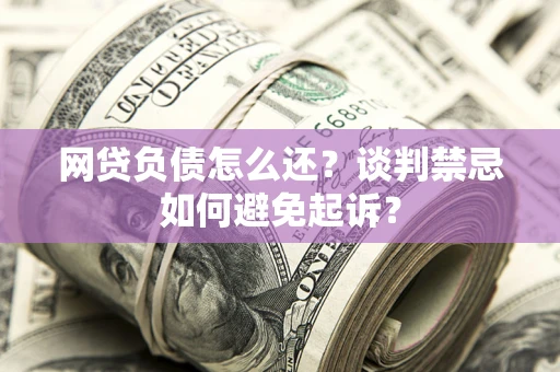 北京网贷负债怎么还？谈判禁忌如何避免起诉？