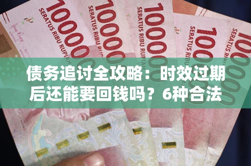 北京债务追讨全攻略：时效过期后还能要回钱吗？6种合法手段助你维权