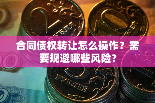 北京合同债权转让怎么操作？需要规避哪些风险？