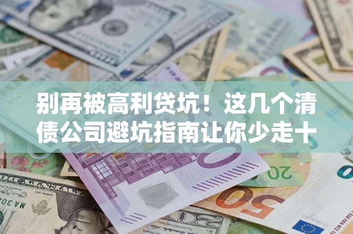 北京别再被高利贷坑！这几个清债公司避坑指南让你少走十年弯路