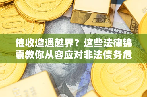 北京催收遭遇越界？这些法律锦囊教你从容应对非法债务危机