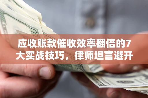 北京应收账款催收效率翻倍的7大实战技巧，律师坦言避开这些法律雷区最关键