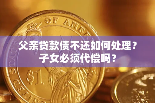 北京父亲贷款债不还如何处理？子女必须代偿吗？