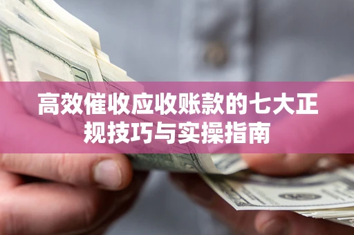 北京高效催收应收账款的七大正规技巧与实操指南