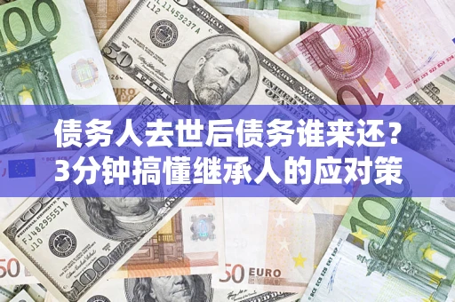 北京债务人去世后债务谁来还？3分钟搞懂继承人的应对策略