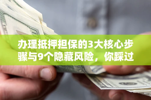 北京办理抵押担保的3大核心步骤与9个隐藏风险，你踩过哪个坑？