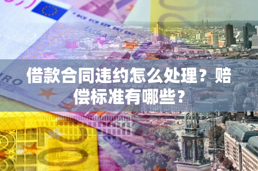 北京借款合同违约怎么处理？赔偿标准有哪些？