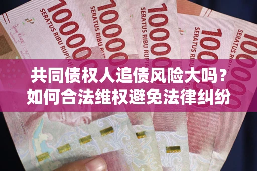 北京共同债权人追债风险大吗?如何合法维权避免法律纠纷? 北京共同债权人追债风险大吗?如何合法维权避免法律纠纷?