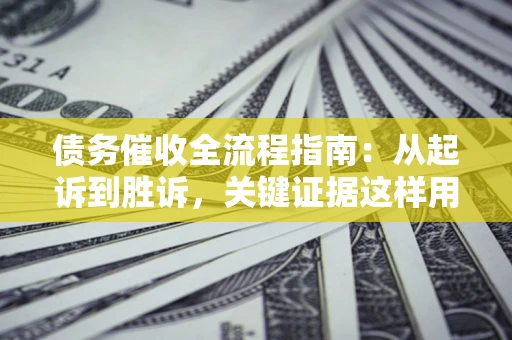 北京债务催收全流程指南：从起诉到胜诉，关键证据这样用