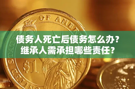 北京债务人死亡后债务怎么办？继承人需承担哪些责任？