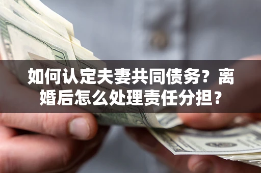 北京如何认定夫妻共同债务？离婚后怎么处理责任分担？