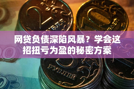 北京网贷负债深陷风暴？学会这招扭亏为盈的秘密方案
