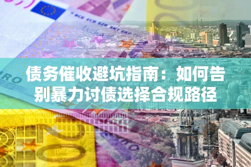 北京债务催收避坑指南：如何告别暴力讨债选择合规路径