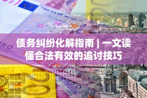 北京债务纠纷化解指南 | 一文读懂合法有效的追讨技巧