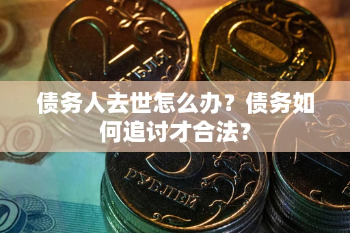 北京债务人去世怎么办？债务如何追讨才合法？