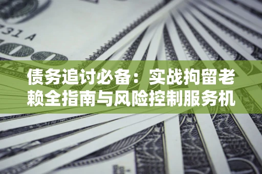 北京债务追讨必备：实战拘留老赖全指南与风险控制服务机构推荐