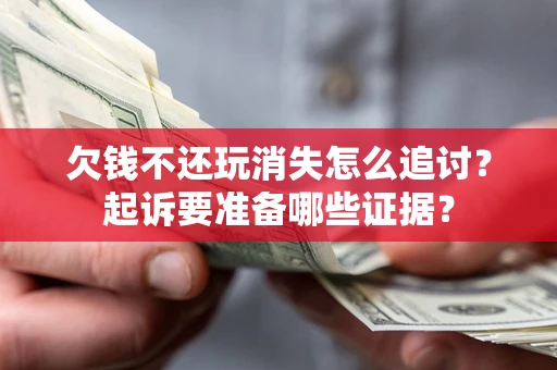 北京欠钱不还玩消失怎么追讨？起诉要准备哪些证据？