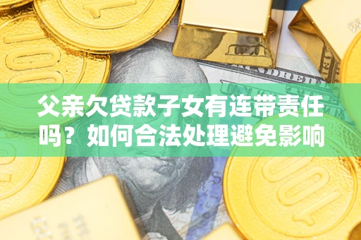 北京父亲欠贷款子女有连带责任吗？如何合法处理避免影响？
