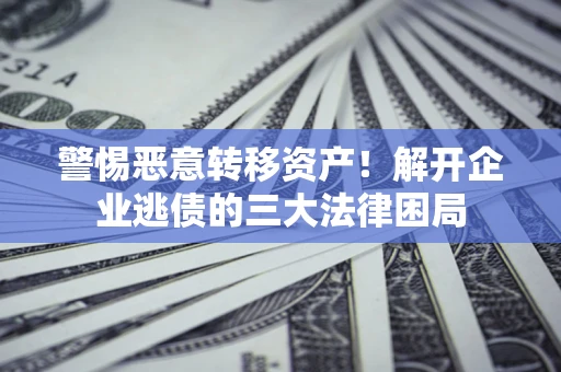 北京警惕恶意转移资产！解开企业逃债的三大法律困局