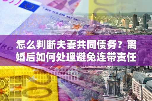 北京怎么判断夫妻共同债务？离婚后如何处理避免连带责任？