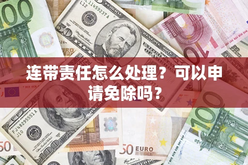 北京连带责任怎么处理？可以申请免除吗？