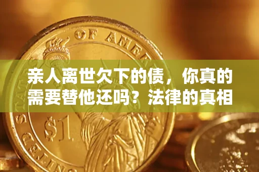 北京亲人离世欠下的债，你真的需要替他还吗？法律的真相或许与你想的不一样
