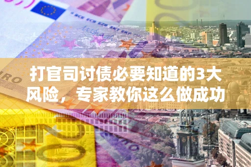 北京打官司讨债必要知道的3大风险，专家教你这么做成功率飙升