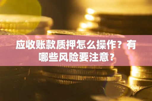 北京应收账款质押怎么操作？有哪些风险要注意？